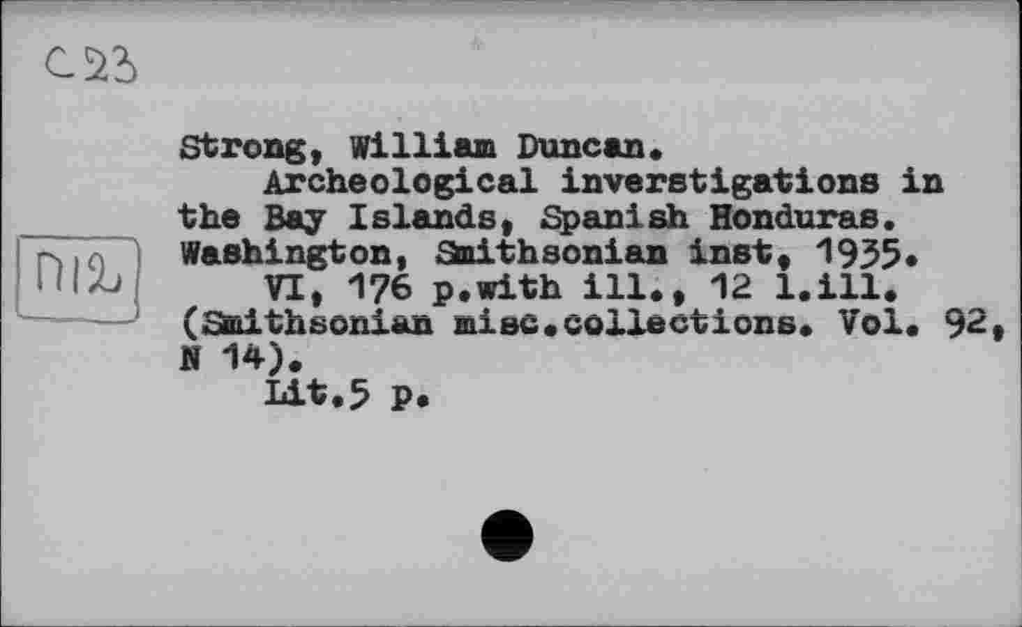 ﻿Strong, William Duncan«
Archeological inverstigations in the Bay Islands, Spanish Honduras. Washington, Smithsonian inst, 1955* VI, 176 p.with ill., 12 l.ill.
(Smithsonian mise.collections. Vol. 92 N 14).
Lit.5 P.